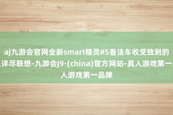 aj九游会官网全新smart精灵#5看法车收受独到的刚直详尽联想-九游会J9·(china)官方网站-真人游戏第一品牌