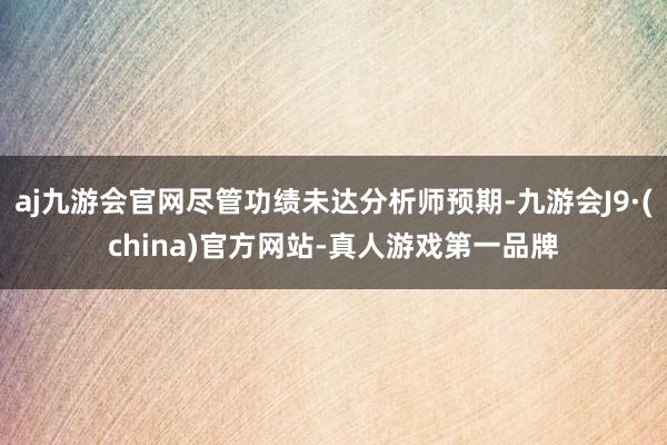 aj九游会官网尽管功绩未达分析师预期-九游会J9·(china)官方网站-真人游戏第一品牌