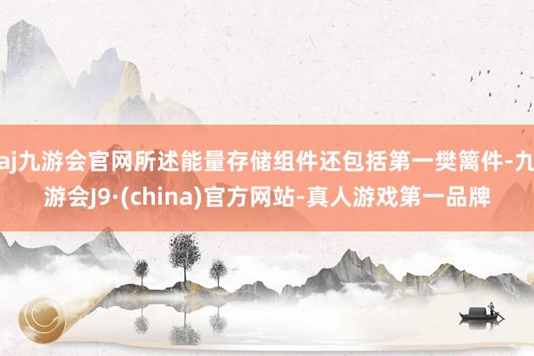 aj九游会官网所述能量存储组件还包括第一樊篱件-九游会J9·(china)官方网站-真人游戏第一品牌