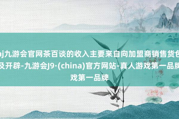 aj九游会官网茶百谈的收入主要来自向加盟商销售货色及开辟-九游会J9·(china)官方网站-真人游戏第一品牌