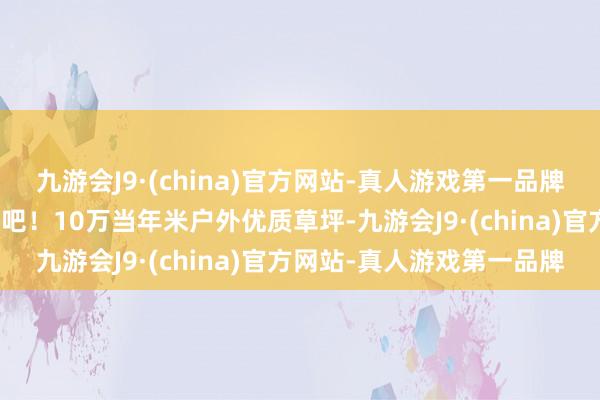 九游会J9·(china)官方网站-真人游戏第一品牌来万科松花湖度假区露营吧！10万当年米户外优质草坪-九游会J9·(china)官方网站-真人游戏第一品牌