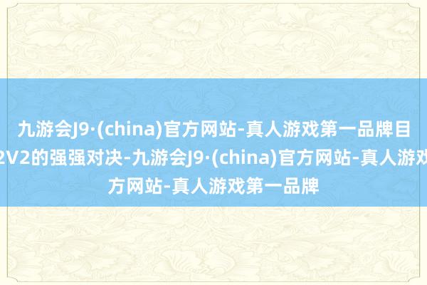 九游会J9·(china)官方网站-真人游戏第一品牌目下酿成了2V2的强强对决-九游会J9·(china)官方网站-真人游戏第一品牌