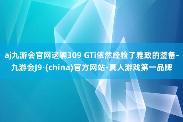 aj九游会官网这辆309 GTi依然经验了雅致的整备-九游会J9·(china)官方网站-真人游戏第一品牌