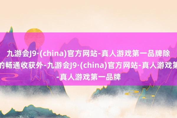 九游会J9·(china)官方网站-真人游戏第一品牌除了卓越的畅通收获外-九游会J9·(china)官方网站-真人游戏第一品牌