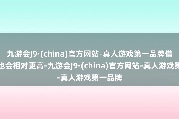 九游会J9·(china)官方网站-真人游戏第一品牌借款额度也会相对更高-九游会J9·(china)官方网站-真人游戏第一品牌