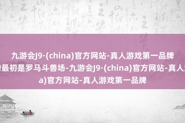 九游会J9·(china)官方网站-真人游戏第一品牌你不可错过的最初是罗马斗兽场-九游会J9·(china)官方网站-真人游戏第一品牌