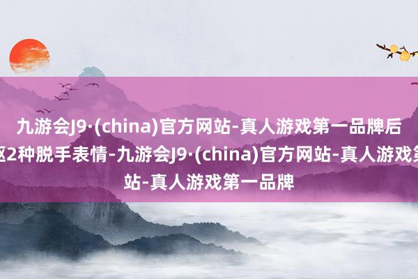 九游会J9·(china)官方网站-真人游戏第一品牌后驱和四驱2种脱手表情-九游会J9·(china)官方网站-真人游戏第一品牌