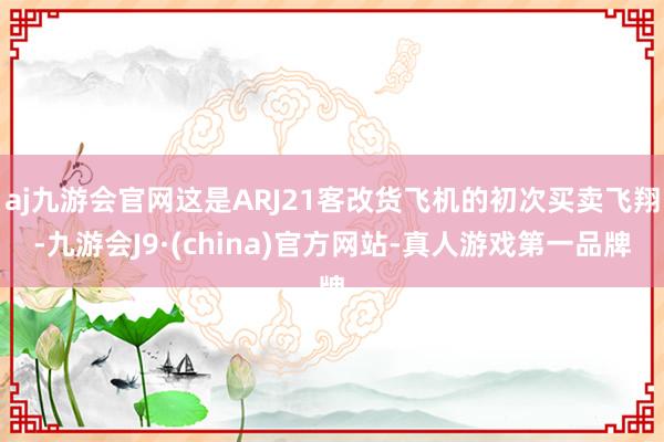 aj九游会官网这是ARJ21客改货飞机的初次买卖飞翔-九游会J9·(china)官方网站-真人游戏第一品牌