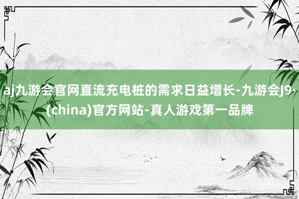 aj九游会官网直流充电桩的需求日益增长-九游会J9·(china)官方网站-真人游戏第一品牌