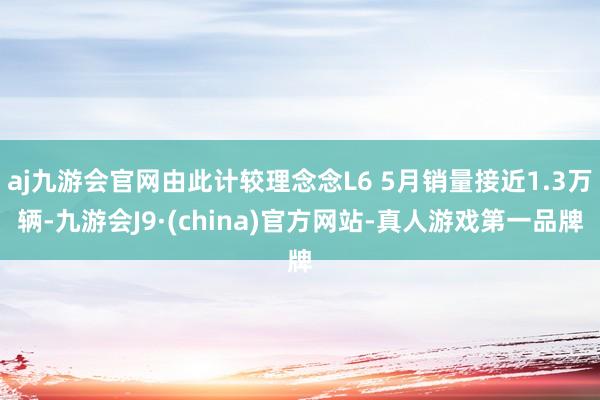 aj九游会官网由此计较理念念L6 5月销量接近1.3万辆-九游会J9·(china)官方网站-真人游戏第一品牌