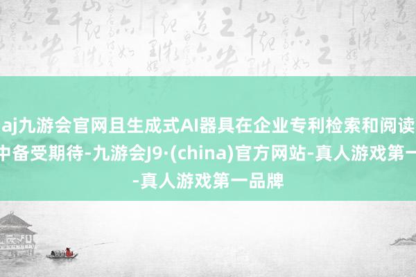 aj九游会官网且生成式AI器具在企业专利检索和阅读场景中备受期待-九游会J9·(china)官方网站-真人游戏第一品牌