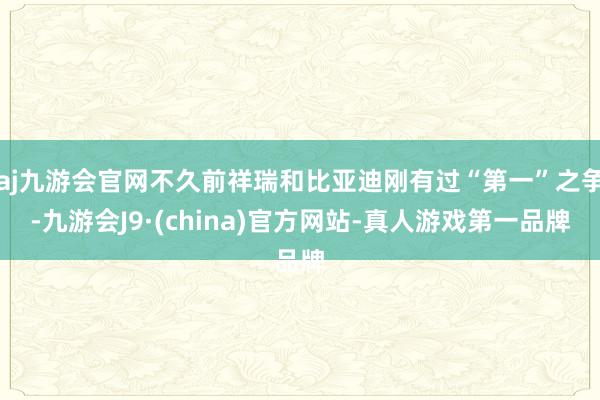 aj九游会官网不久前祥瑞和比亚迪刚有过“第一”之争-九游会J9·(china)官方网站-真人游戏第一品牌