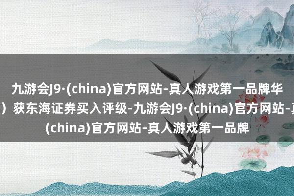 九游会J9·(china)官方网站-真人游戏第一品牌华润材料（301090）获东海证券买入评级-九游会J9·(china)官方网站-真人游戏第一品牌