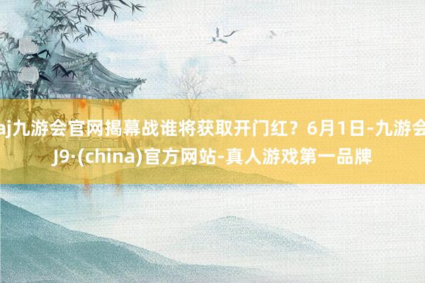 aj九游会官网揭幕战谁将获取开门红？6月1日-九游会J9·(china)官方网站-真人游戏第一品牌