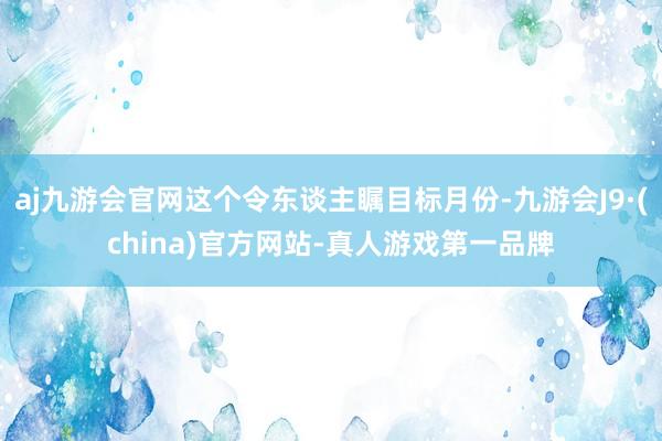 aj九游会官网这个令东谈主瞩目标月份-九游会J9·(china)官方网站-真人游戏第一品牌