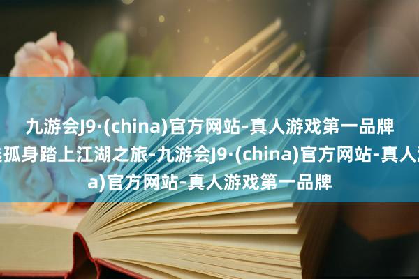 九游会J9·(china)官方网站-真人游戏第一品牌玩家既可采选孤身踏上江湖之旅-九游会J9·(china)官方网站-真人游戏第一品牌