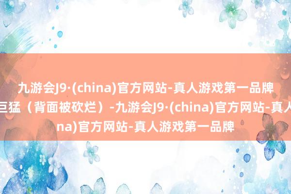 九游会J9·(china)官方网站-真人游戏第一品牌这玩意刚动手巨猛（背面被砍烂）-九游会J9·(china)官方网站-真人游戏第一品牌