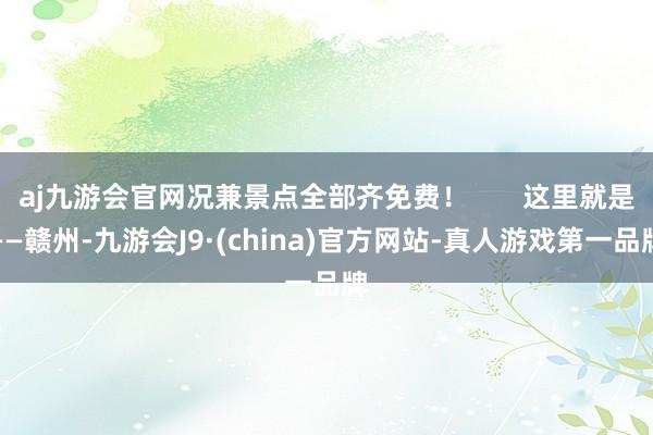 aj九游会官网况兼景点全部齐免费！       这里就是——赣州-九游会J9·(china)官方网站-真人游戏第一品牌