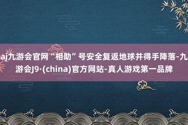 aj九游会官网“相助”号安全复返地球并得手降落-九游会J9·(china)官方网站-真人游戏第一品牌