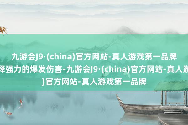 九游会J9·(china)官方网站-真人游戏第一品牌求败不错开释强力的爆发伤害-九游会J9·(china)官方网站-真人游戏第一品牌