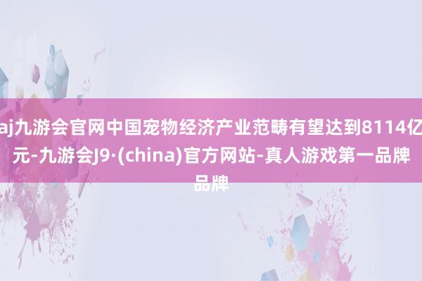 aj九游会官网中国宠物经济产业范畴有望达到8114亿元-九游会J9·(china)官方网站-真人游戏第一品牌