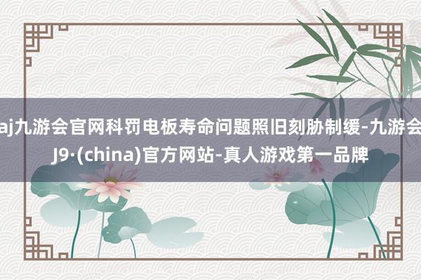 aj九游会官网科罚电板寿命问题照旧刻胁制缓-九游会J9·(china)官方网站-真人游戏第一品牌