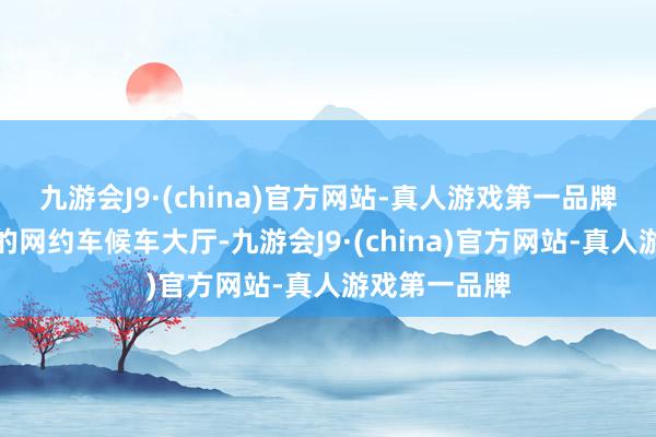 九游会J9·(china)官方网站-真人游戏第一品牌诞生了挑升的网约车候车大厅-九游会J9·(china)官方网站-真人游戏第一品牌