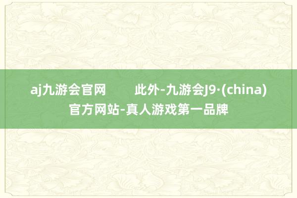 aj九游会官网        此外-九游会J9·(china)官方网站-真人游戏第一品牌