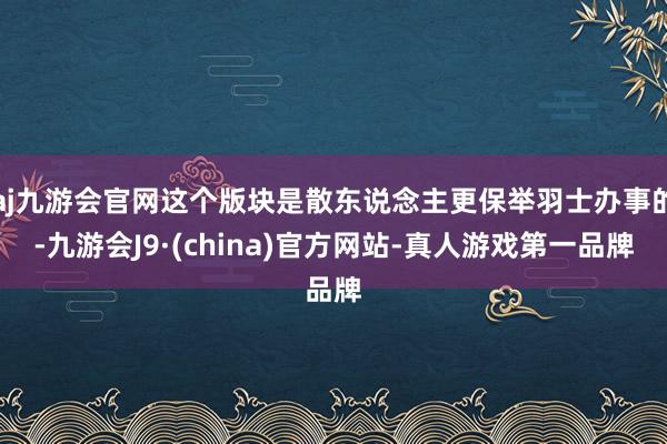 aj九游会官网这个版块是散东说念主更保举羽士办事的-九游会J9·(china)官方网站-真人游戏第一品牌