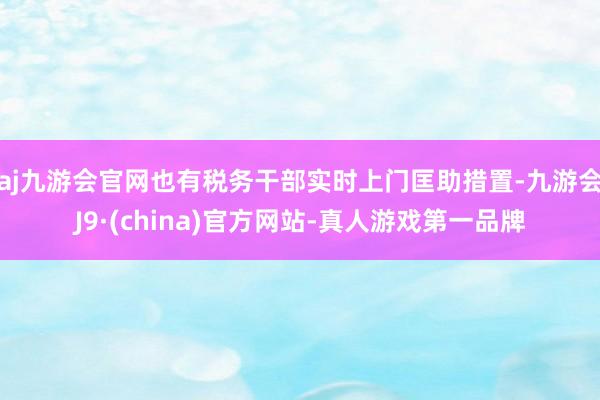 aj九游会官网也有税务干部实时上门匡助措置-九游会J9·(china)官方网站-真人游戏第一品牌