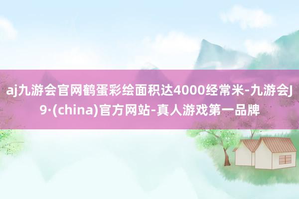 aj九游会官网鹤蛋彩绘面积达4000经常米-九游会J9·(china)官方网站-真人游戏第一品牌