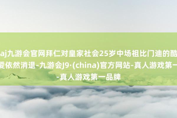 aj九游会官网拜仁对皇家社会25岁中场祖比门迪的酷爱酷爱依然消退-九游会J9·(china)官方网站-真人游戏第一品牌