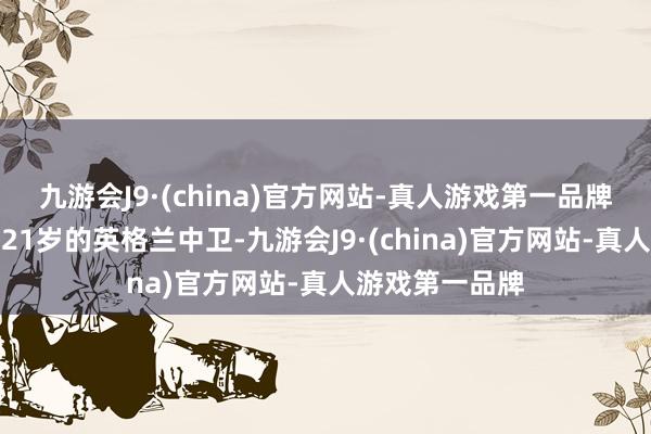 九游会J9·(china)官方网站-真人游戏第一品牌布鲁金是又名21岁的英格兰中卫-九游会J9·(china)官方网站-真人游戏第一品牌