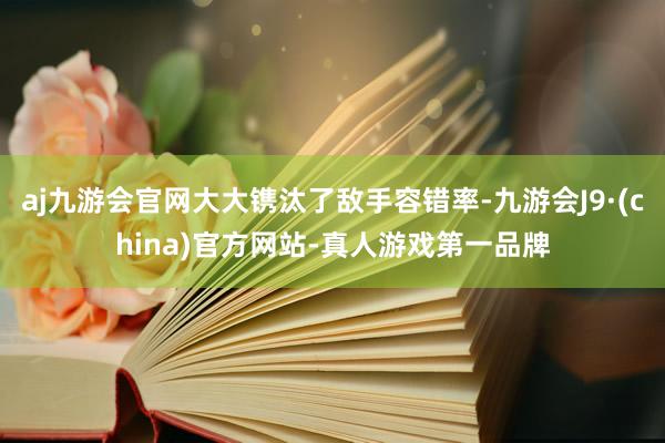 aj九游会官网大大镌汰了敌手容错率-九游会J9·(china)官方网站-真人游戏第一品牌