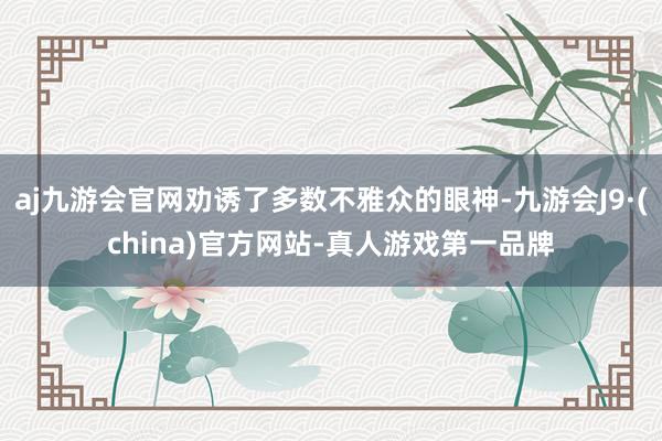 aj九游会官网劝诱了多数不雅众的眼神-九游会J9·(china)官方网站-真人游戏第一品牌