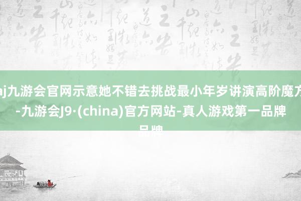 aj九游会官网示意她不错去挑战最小年岁讲演高阶魔方-九游会J9·(china)官方网站-真人游戏第一品牌