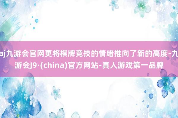 aj九游会官网更将棋牌竞技的情绪推向了新的高度-九游会J9·(china)官方网站-真人游戏第一品牌