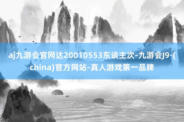 aj九游会官网达20010553东谈主次-九游会J9·(china)官方网站-真人游戏第一品牌