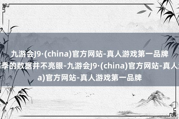 九游会J9·(china)官方网站-真人游戏第一品牌天然他在上赛季的数据并不亮眼-九游会J9·(china)官方网站-真人游戏第一品牌