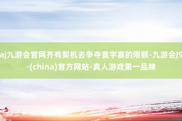 aj九游会官网齐有契机去争夺寰宇赛的限额-九游会J9·(china)官方网站-真人游戏第一品牌