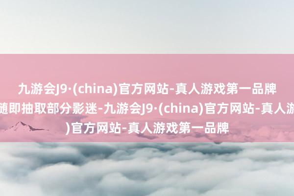 九游会J9·(china)官方网站-真人游戏第一品牌咱们将逐日随即抽取部分影迷-九游会J9·(china)官方网站-真人游戏第一品牌