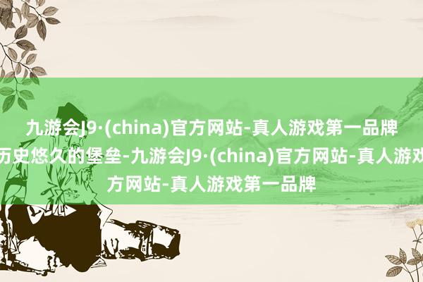 九游会J9·(china)官方网站-真人游戏第一品牌亦然一座历史悠久的堡垒-九游会J9·(china)官方网站-真人游戏第一品牌