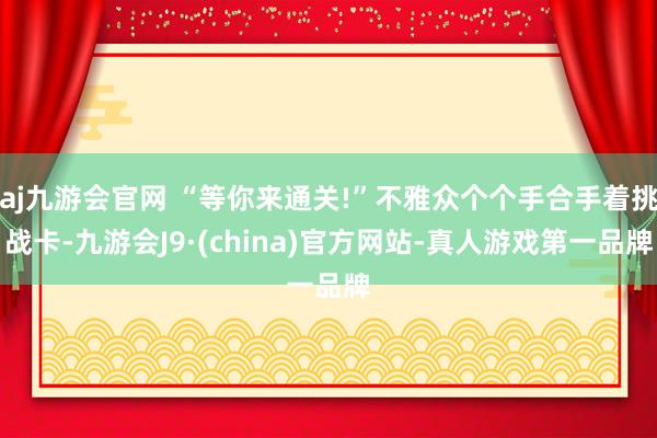 aj九游会官网 “等你来通关!”不雅众个个手合手着挑战卡-九游会J9·(china)官方网站-真人游戏第一品牌