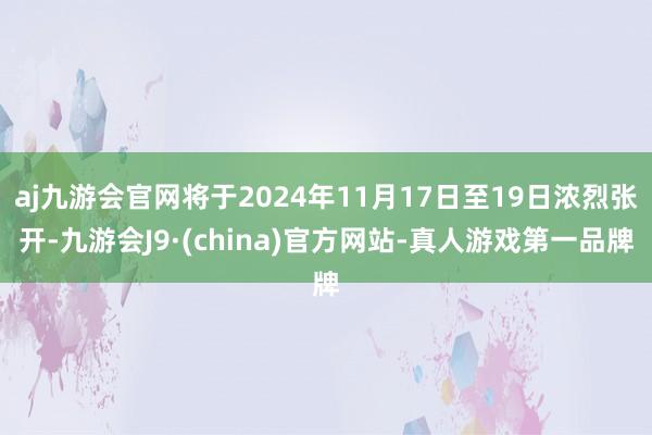 aj九游会官网将于2024年11月17日至19日浓烈张开-九游会J9·(china)官方网站-真人游戏第一品牌
