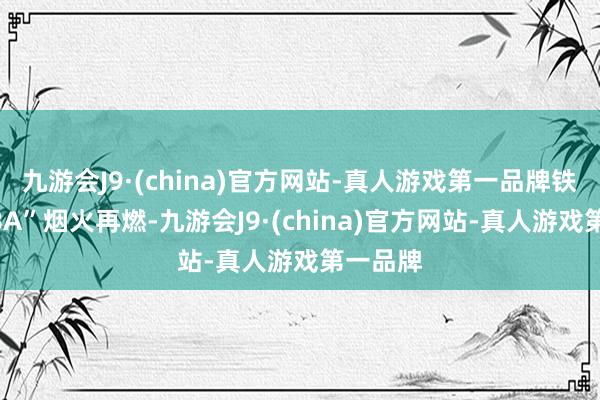 九游会J9·(china)官方网站-真人游戏第一品牌铁西“厂BA”烟火再燃-九游会J9·(china)官方网站-真人游戏第一品牌