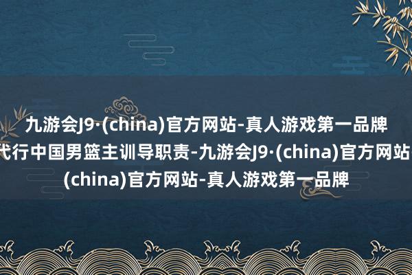 九游会J9·(china)官方网站-真人游戏第一品牌由助理训导郭士强代行中国男篮主训导职责-九游会J9·(china)官方网站-真人游戏第一品牌