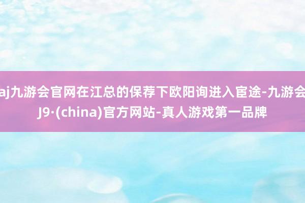 aj九游会官网在江总的保荐下欧阳询进入宦途-九游会J9·(china)官方网站-真人游戏第一品牌