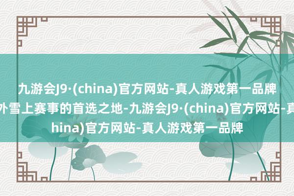 九游会J9·(china)官方网站-真人游戏第一品牌成为经办大型国外雪上赛事的首选之地-九游会J9·(china)官方网站-真人游戏第一品牌