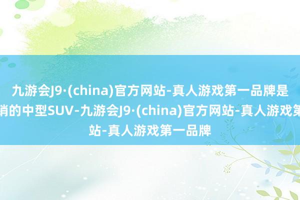 九游会J9·(china)官方网站-真人游戏第一品牌是全球畅销的中型SUV-九游会J9·(china)官方网站-真人游戏第一品牌