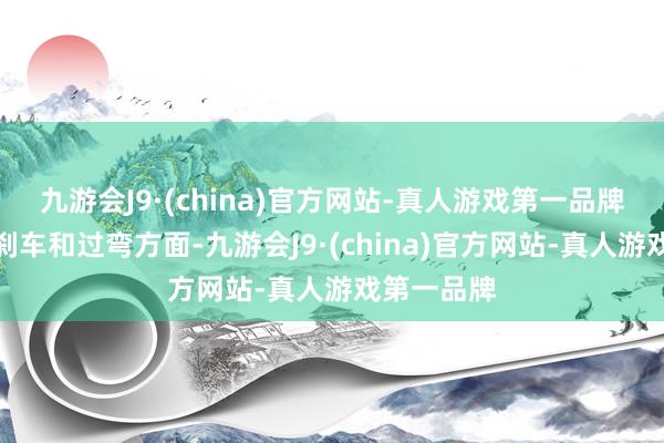 九游会J9·(china)官方网站-真人游戏第一品牌尤其是在刹车和过弯方面-九游会J9·(china)官方网站-真人游戏第一品牌